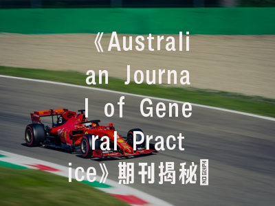 《Australian Journal of General Practice》期刊揭秘：全科医生如何提升学术影响力？