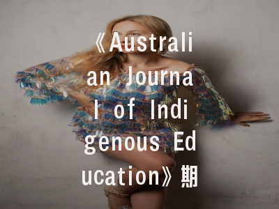 《Australian Journal of Indigenous Education》期刊特色解析-原住民教育研究的学术阵地与投稿指南