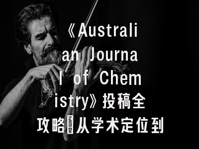 《Australian Journal of Chemistry》投稿全攻略：从学术定位到审稿流程深度解析