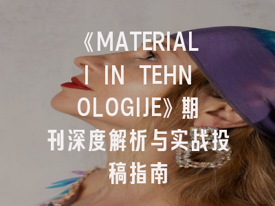 《MATERIALI IN TEHNOLOGIJE》期刊深度解析与实战投稿指南
