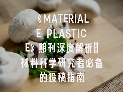 《MATERIALE PLASTICE》期刊深度解析：材料科学研究者必备的投稿指南