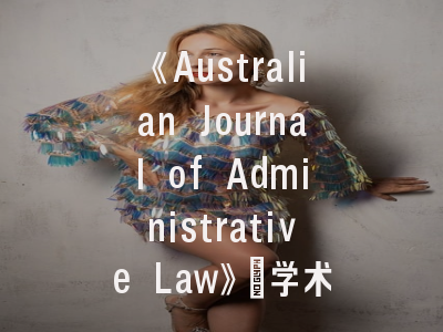 《Australian Journal of Administrative Law》_学术价值解析与投稿实操指南