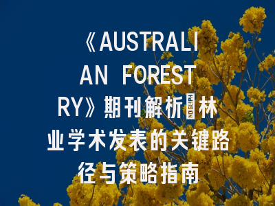 《AUSTRALIAN FORESTRY》期刊解析_林业学术发表的关键路径与策略指南