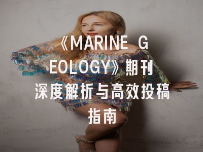 《MARINE GEOLOGY》期刊深度解析与高效投稿指南