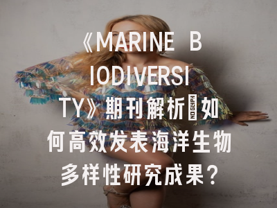 《MARINE BIODIVERSITY》期刊解析：如何高效发表海洋生物多样性研究成果？