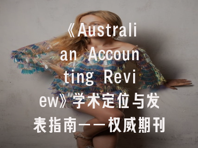 《Australian Accounting Review》学术定位与发表指南——权威期刊投稿全解析