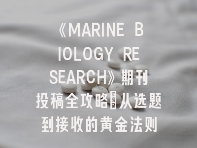 《MARINE BIOLOGY RESEARCH》期刊投稿全攻略：从选题到接收的黄金法则
