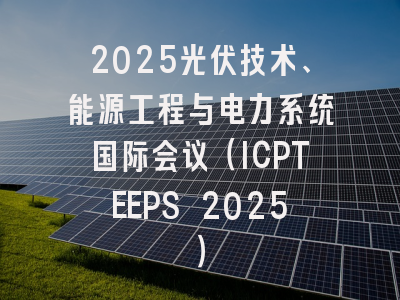 2025光伏技术、能源工程与电力系统国际会议（ICPTEEPS 2025）