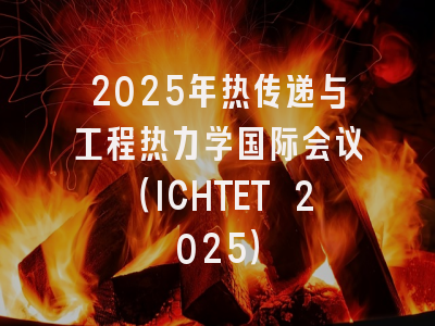 2025年热传递与工程热力学国际会议（ICHTET 2025）