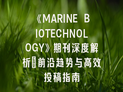 《MARINE BIOTECHNOLOGY》期刊深度解析：前沿趋势与高效投稿指南