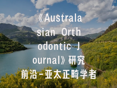 《Australasian Orthodontic Journal》研究前沿-亚太正畸学者必修的发表课