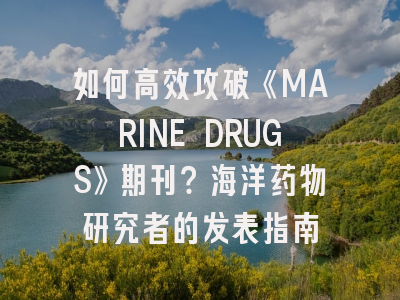 如何高效攻破《MARINE DRUGS》期刊？海洋药物研究者的发表指南
