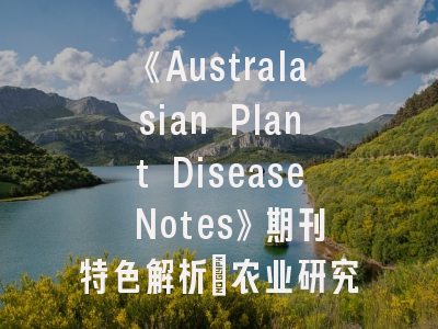 《Australasian Plant Disease Notes》期刊特色解析_农业研究者必知的5大投稿要点