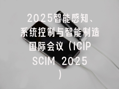 2025智能感知、系统控制与智能制造国际会议（ICIPSCIM 2025）