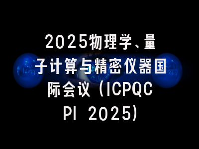 2025物理学、量子计算与精密仪器国际会议（ICPQCPI 2025）