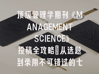 顶级管理学期刊《MANAGEMENT SCIENCE》投稿全攻略：从选题到录用不可错过的七个细节