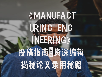 《MANUFACTURING ENGINEERING》投稿指南：资深编辑揭秘论文录用秘籍