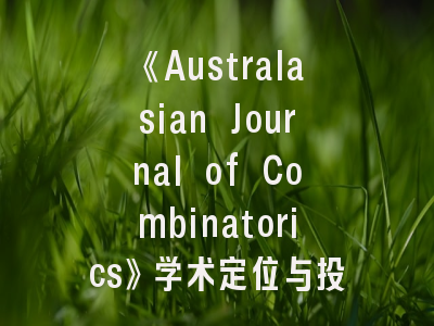 《Australasian Journal of Combinatorics》学术定位与投稿实战解析——组合数学研究者的必读指南