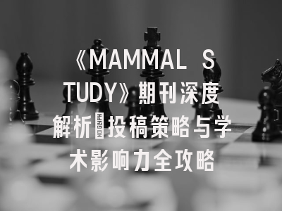 《MAMMAL STUDY》期刊深度解析：投稿策略与学术影响力全攻略