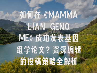 如何在《MAMMALIAN GENOME》成功发表基因组学论文？资深编辑的投稿策略全解析