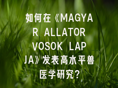 如何在《MAGYAR ALLATORVOSOK LAPJA》发表高水平兽医学研究？