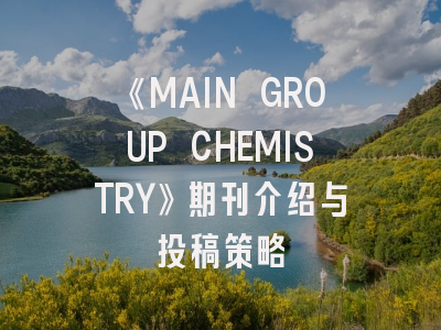 《MAIN GROUP CHEMISTRY》期刊介绍与投稿策略