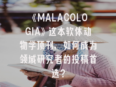 《MALACOLOGIA》这本软体动物学顶刊，如何成为领域研究者的投稿首选？