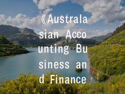 《Australasian Accounting Business and Finance Journal》学术影响力解析—投稿策略与发表指南