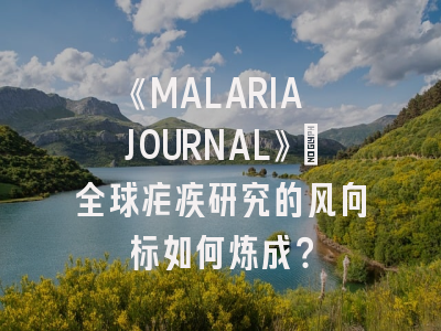《MALARIA JOURNAL》：全球疟疾研究的风向标如何炼成？