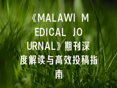 《MALAWI MEDICAL JOURNAL》期刊深度解读与高效投稿指南