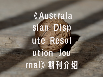 《Australasian Dispute Resolution Journal》期刊介绍与投稿建议——理论与实践的结合之道