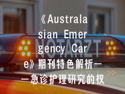《Australasian Emergency Care》期刊特色解析——急诊护理研究的权威平台