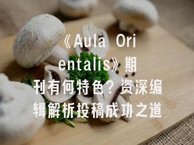 《Aula Orientalis》期刊有何特色？资深编辑解析投稿成功之道