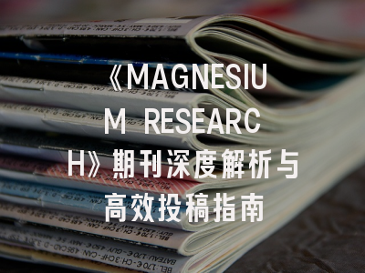 《MAGNESIUM RESEARCH》期刊深度解析与高效投稿指南