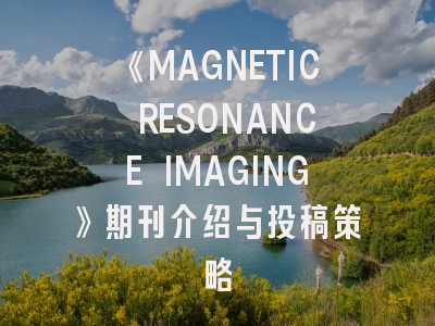 《MAGNETIC RESONANCE IMAGING》期刊介绍与投稿策略