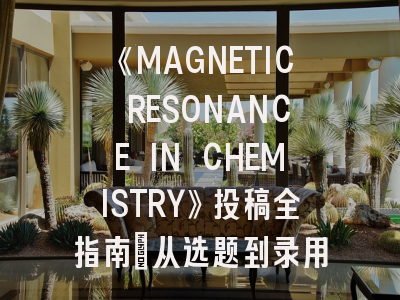 《MAGNETIC RESONANCE IN CHEMISTRY》投稿全指南：从选题到录用必读策略