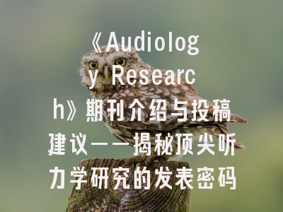 《Audiology Research》期刊介绍与投稿建议——揭秘顶尖听力学研究的发表密码