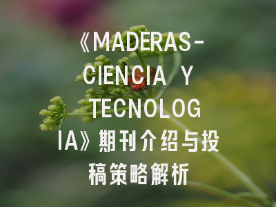 《MADERAS-CIENCIA Y TECNOLOGIA》期刊介绍与投稿策略解析
