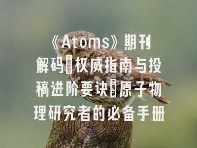 《Atoms》期刊解码：权威指南与投稿进阶要诀｜原子物理研究者的必备手册