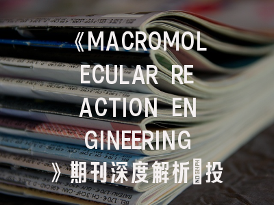 《MACROMOLECULAR REACTION ENGINEERING》期刊深度解析：投稿策略与领域前沿