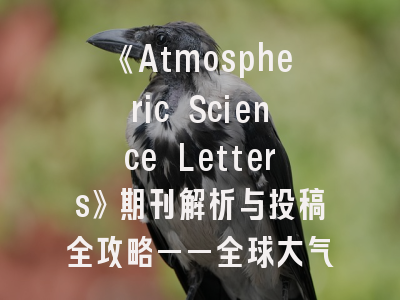 《Atmospheric Science Letters》期刊解析与投稿全攻略——全球大气科学家的发表之选