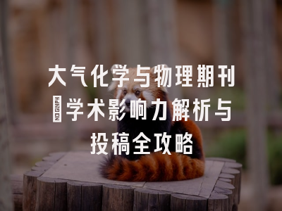 大气化学与物理期刊_学术影响力解析与投稿全攻略