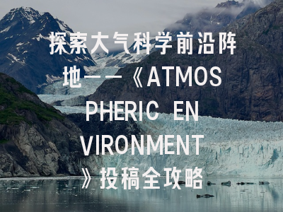 探索大气科学前沿阵地——《ATMOSPHERIC ENVIRONMENT》投稿全攻略