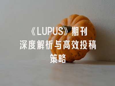 《LUPUS》期刊深度解析与高效投稿策略
