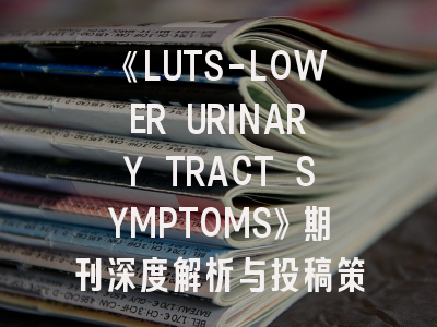 《LUTS-LOWER URINARY TRACT SYMPTOMS》期刊深度解析与投稿策略指南
