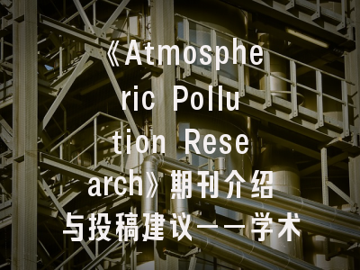《Atmospheric Pollution Research》期刊介绍与投稿建议——学术新星的发表快车道