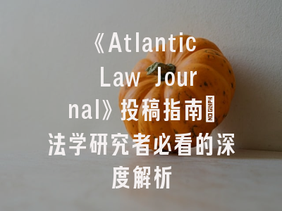 《Atlantic Law Journal》投稿指南_法学研究者必看的深度解析