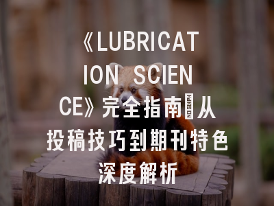 《LUBRICATION SCIENCE》完全指南：从投稿技巧到期刊特色深度解析