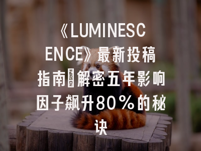 《LUMINESCENCE》最新投稿指南：解密五年影响因子飙升80%的秘诀