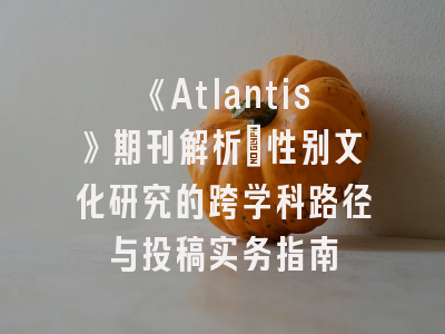 《Atlantis》期刊解析：性别文化研究的跨学科路径与投稿实务指南